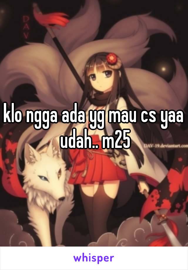 klo ngga ada yg mau cs yaa udah.. m25