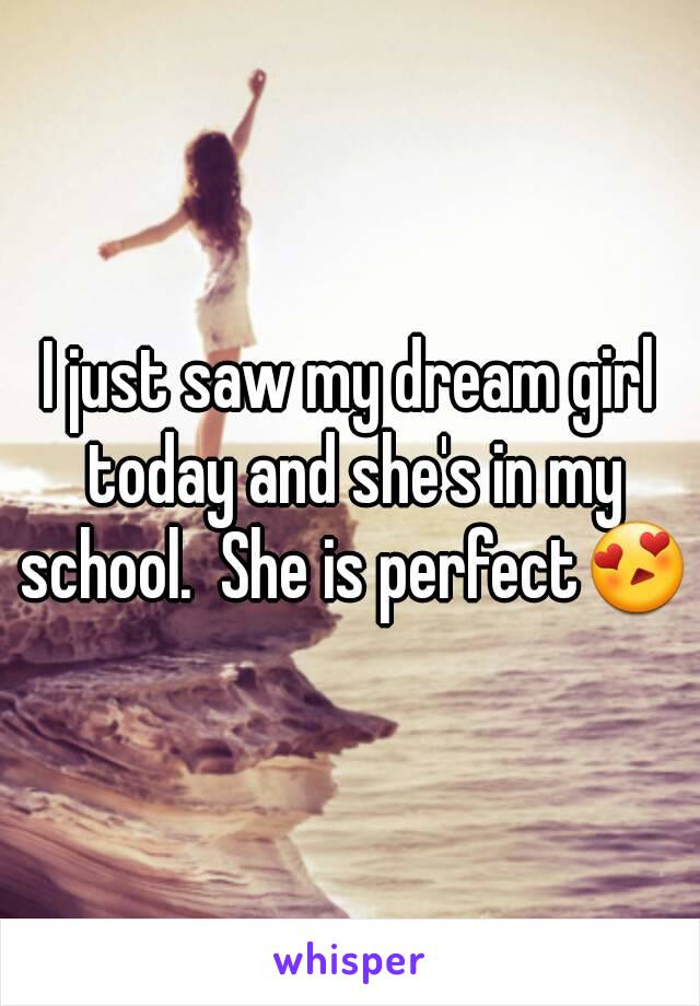 I just saw my dream girl today and she's in my school.  She is perfect😍