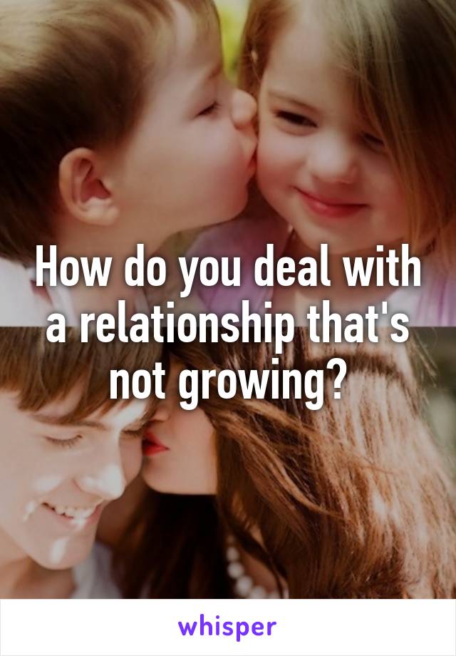 How do you deal with a relationship that's not growing?