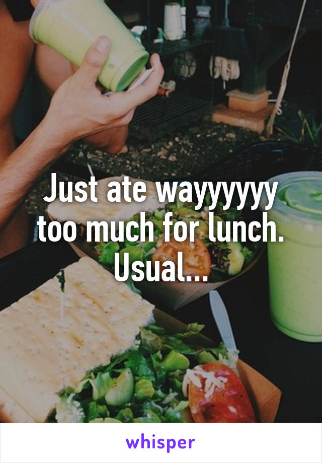 Just ate wayyyyyy too much for lunch. Usual...