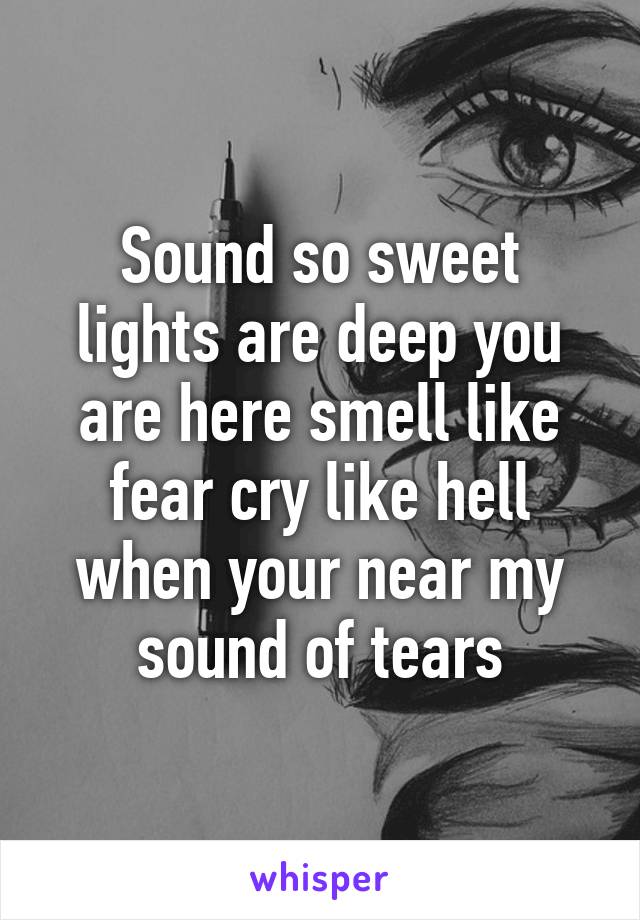 Sound so sweet lights are deep you are here smell like fear cry like hell when your near my sound of tears