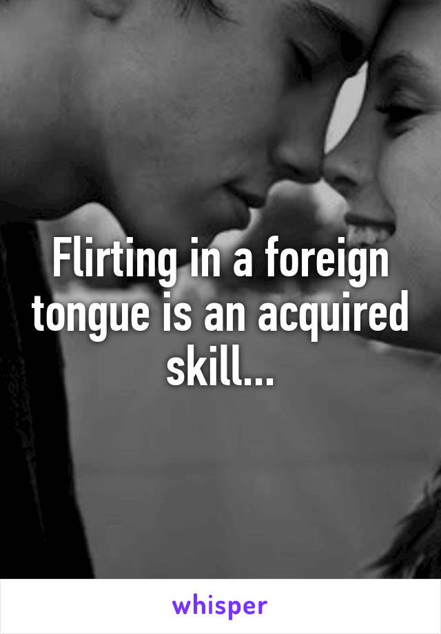 Flirting in a foreign tongue is an acquired skill...