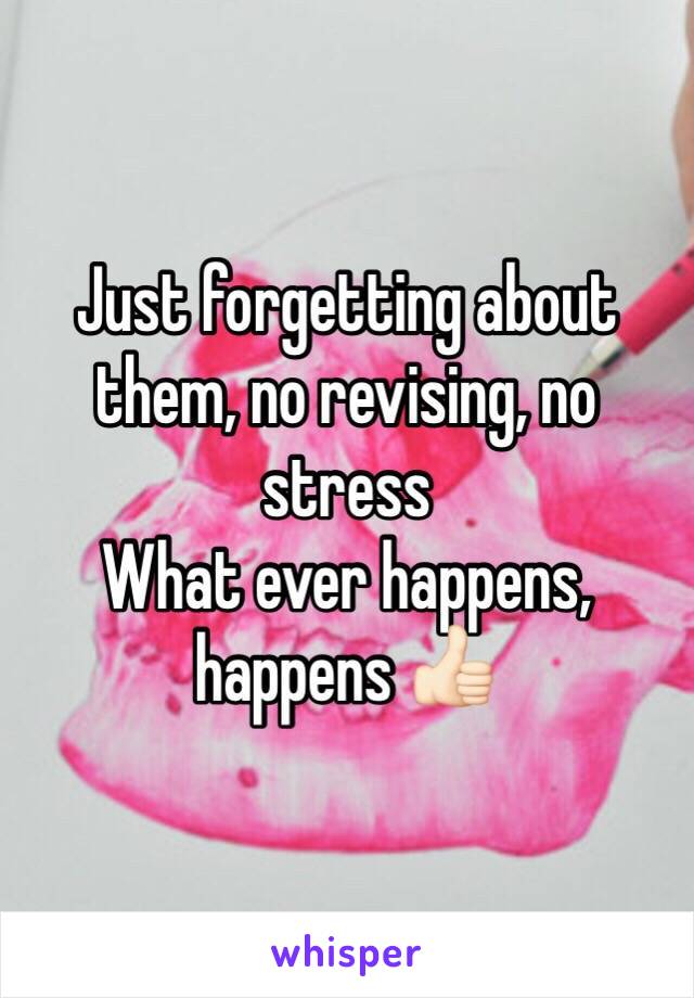 Just forgetting about them, no revising, no stress
What ever happens, happens 👍🏻