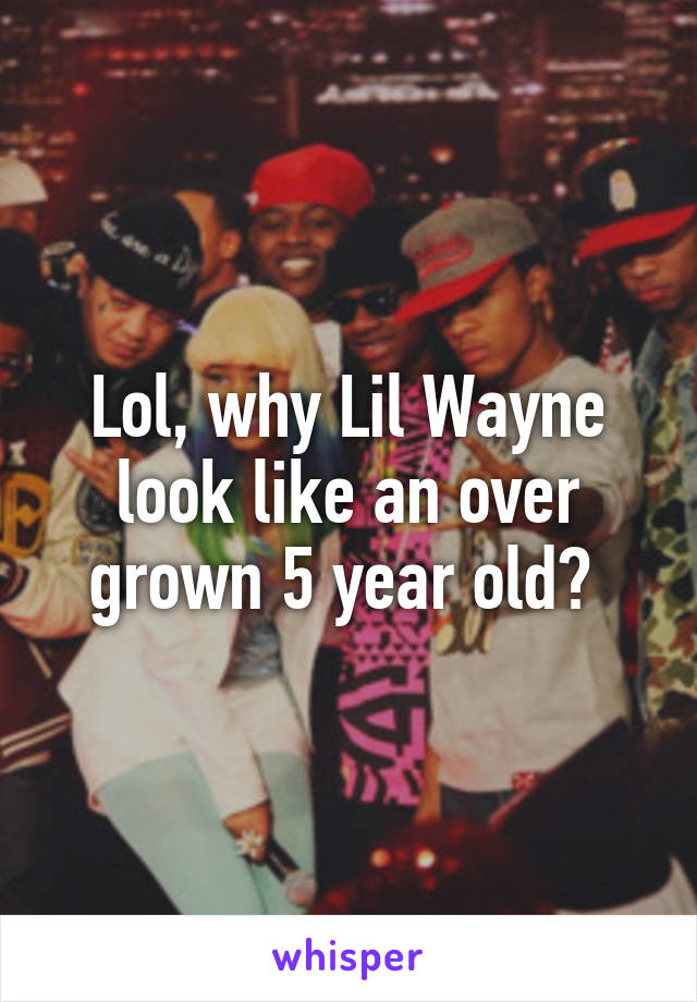 Lol, why Lil Wayne look like an over grown 5 year old? 