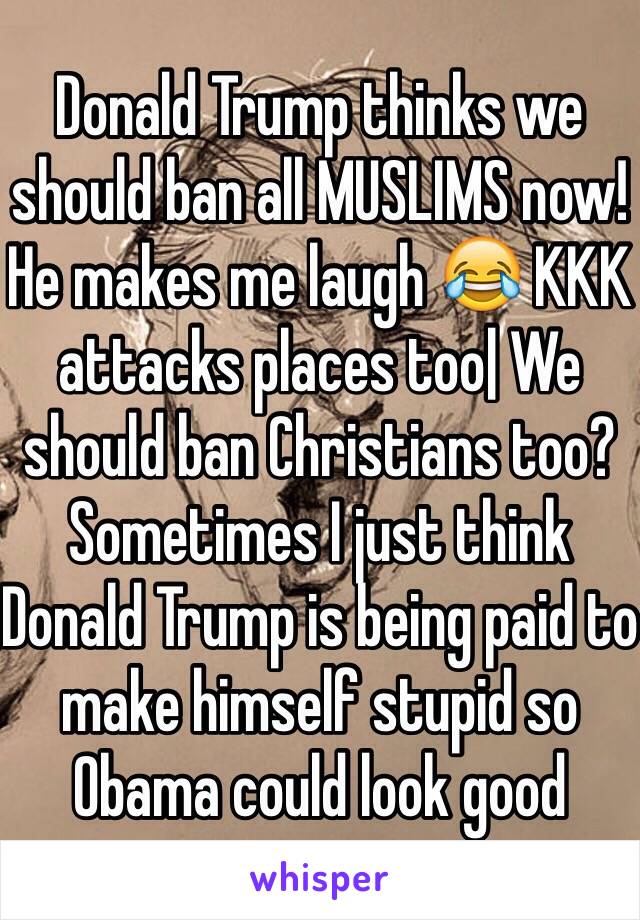 Donald Trump thinks we should ban all MUSLIMS now! He makes me laugh 😂 KKK attacks places too| We should ban Christians too? Sometimes I just think Donald Trump is being paid to make himself stupid so Obama could look good 