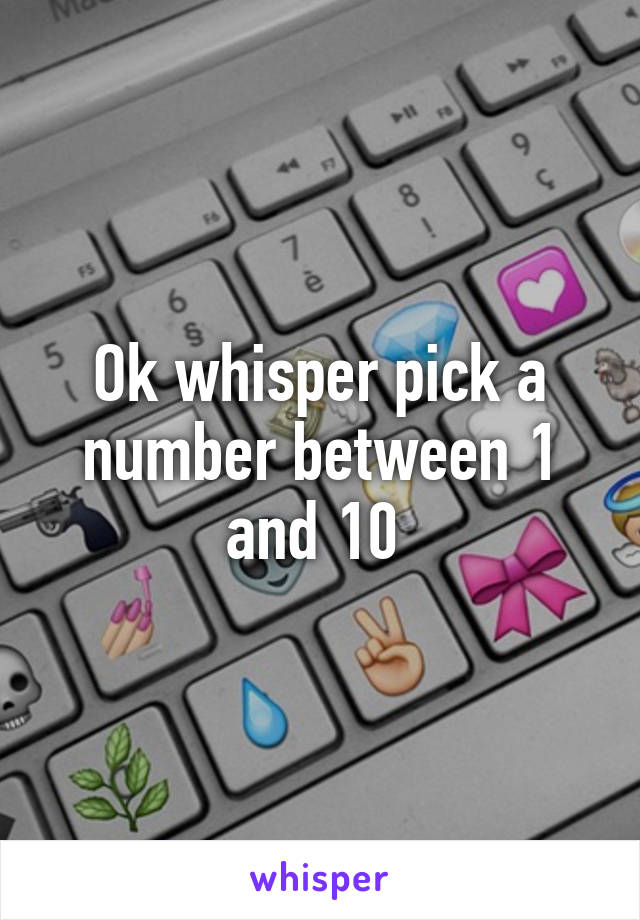 Ok whisper pick a number between 1 and 10 