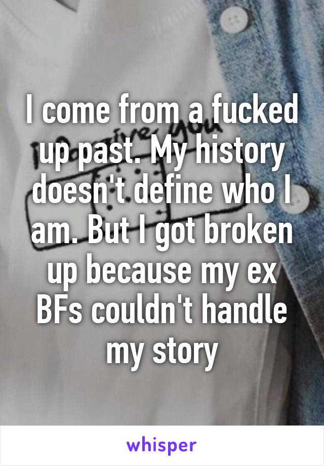 I come from a fucked up past. My history doesn't define who I am. But I got broken up because my ex BFs couldn't handle my story