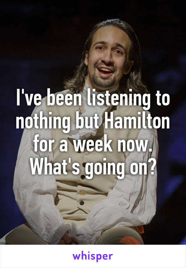 I've been listening to nothing but Hamilton for a week now. What's going on?