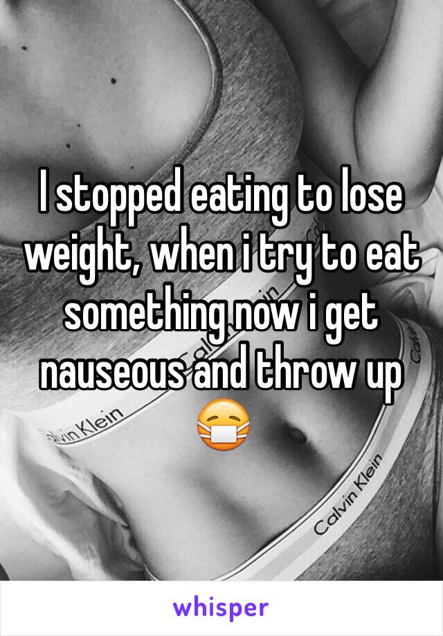 I stopped eating to lose weight, when i try to eat something now i get nauseous and throw up 😷