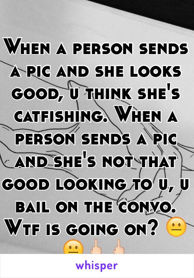 When a person sends a pic and she looks good, u think she's catfishing. When a person sends a pic and she's not that good looking to u, u bail on the convo. Wtf is going on? 😐😐🖕🏻🖕🏻