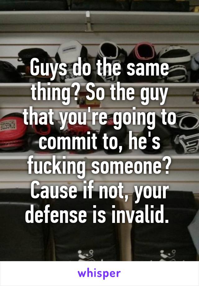 Guys do the same thing? So the guy that you're going to commit to, he's fucking someone? Cause if not, your defense is invalid. 