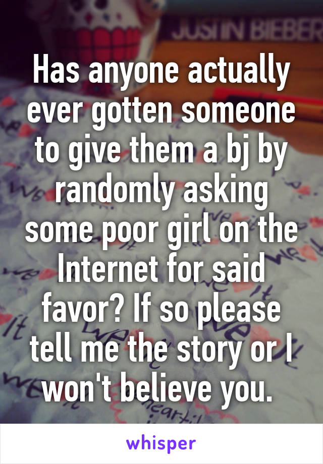 Has anyone actually ever gotten someone to give them a bj by randomly asking some poor girl on the Internet for said favor? If so please tell me the story or I won't believe you. 