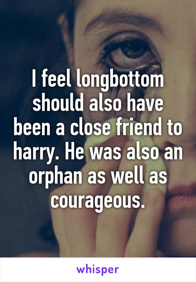 I feel longbottom should also have been a close friend to harry. He was also an orphan as well as courageous.