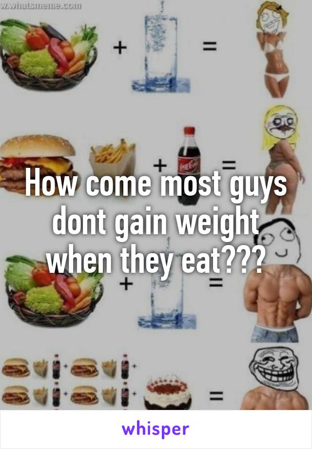 How come most guys dont gain weight when they eat???