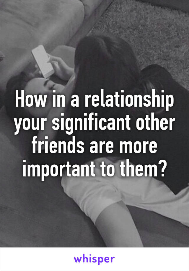 How in a relationship your significant other friends are more important to them?