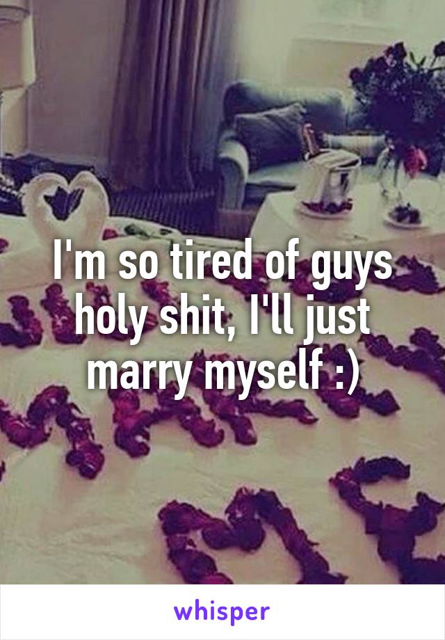 I'm so tired of guys holy shit, I'll just marry myself :)