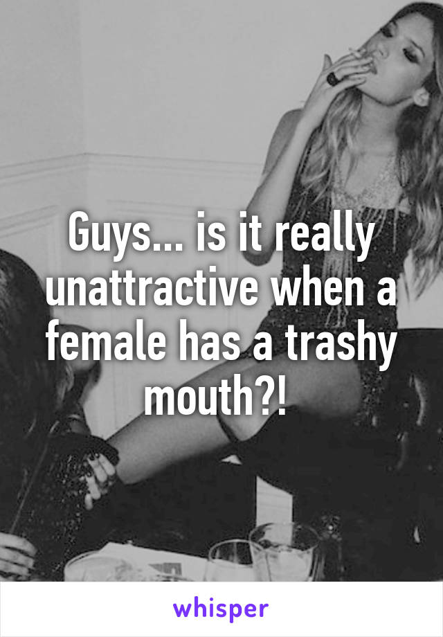 Guys... is it really unattractive when a female has a trashy mouth?! 