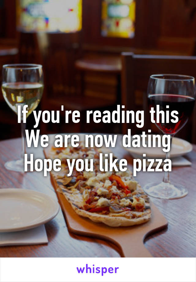 If you're reading this
We are now dating
Hope you like pizza