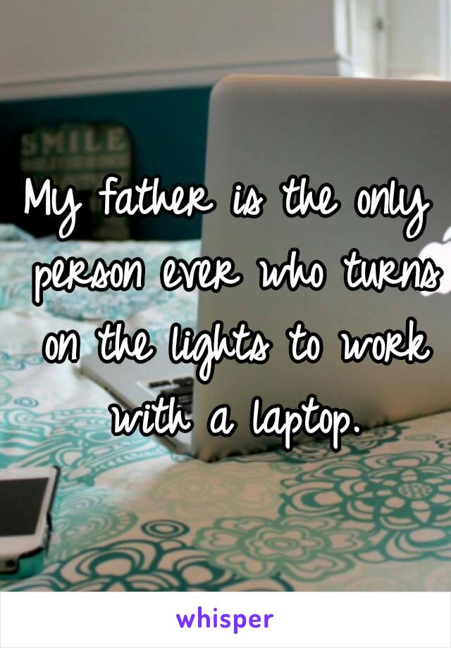 My father is the only person ever who turns on the lights to work with a laptop.