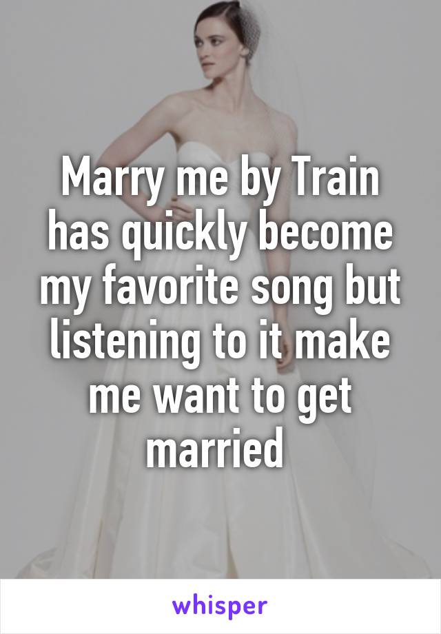 Marry me by Train has quickly become my favorite song but listening to it make me want to get married 