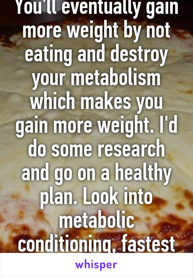 You'll eventually gain more weight by not eating and destroy your metabolism which makes you gain more weight. I'd do some research and go on a healthy plan. Look into metabolic conditioning, fastest way to lose weight