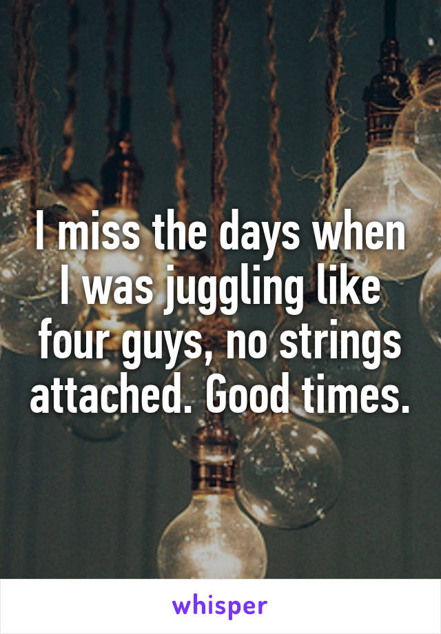 I miss the days when I was juggling like four guys, no strings attached. Good times.