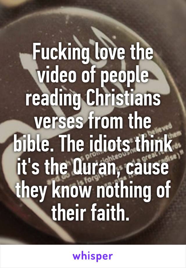 Fucking love the video of people reading Christians verses from the bible. The idiots think it's the Quran, cause they know nothing of their faith. 