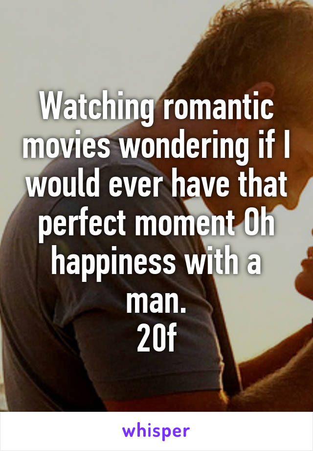 Watching romantic movies wondering if I would ever have that perfect moment Oh happiness with a man.
20f