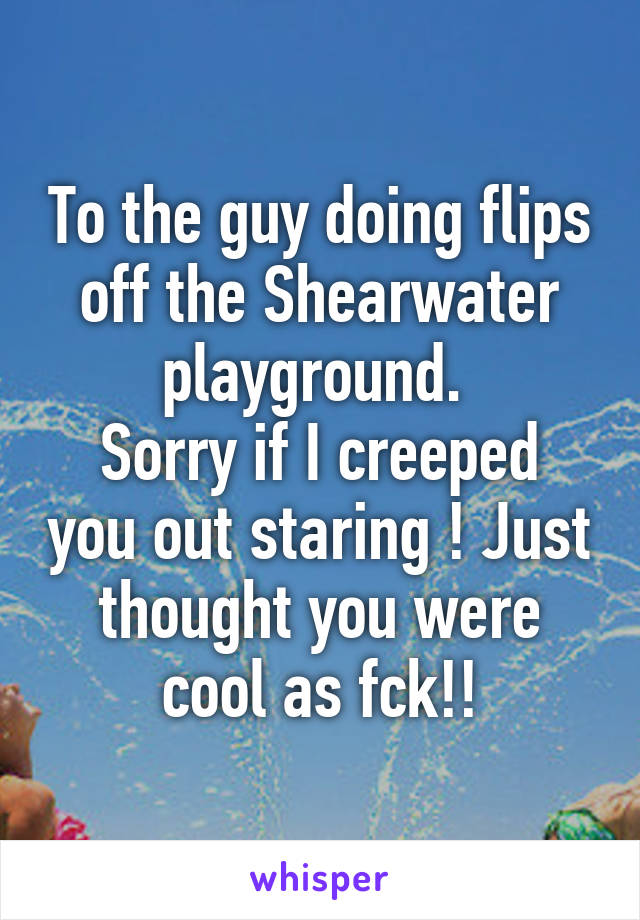 To the guy doing flips off the Shearwater playground. 
Sorry if I creeped you out staring ! Just thought you were cool as fck!!