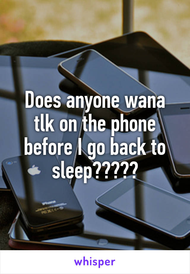 Does anyone wana tlk on the phone before I go back to sleep?????