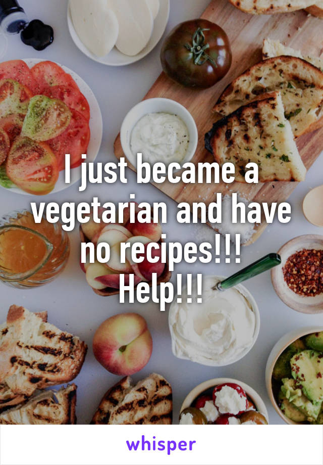 I just became a vegetarian and have no recipes!!!
Help!!!