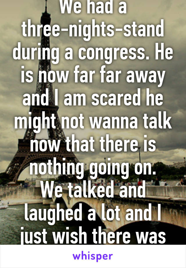 We had a three-nights-stand during a congress. He is now far far away and I am scared he might not wanna talk now that there is nothing going on.
We talked and laughed a lot and I just wish there was more to it.