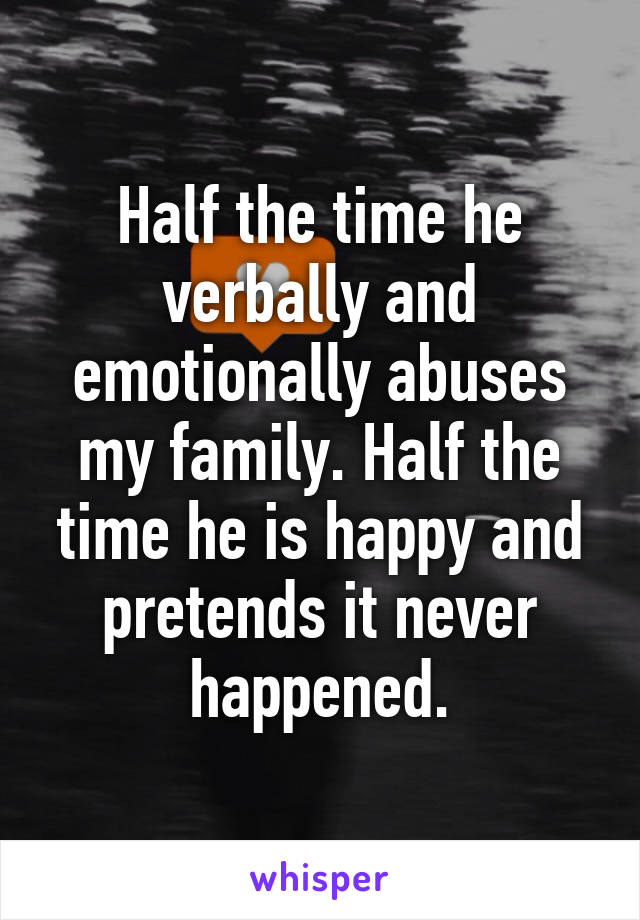 Half the time he verbally and emotionally abuses my family. Half the time he is happy and pretends it never happened.