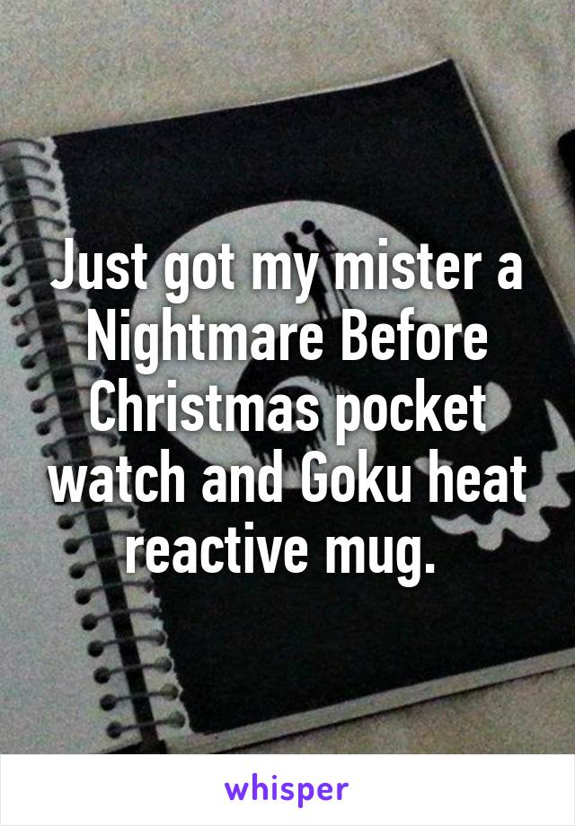 Just got my mister a Nightmare Before Christmas pocket watch and Goku heat reactive mug. 