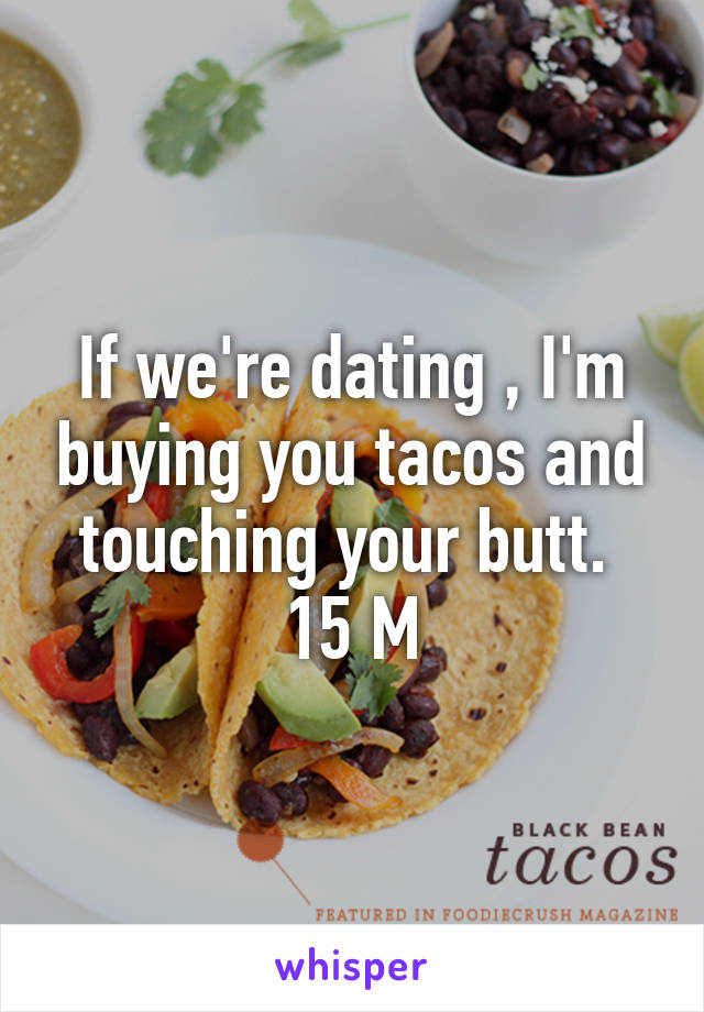 If we're dating , I'm buying you tacos and touching your butt.  15 M