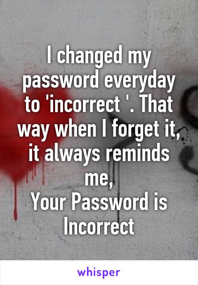 I changed my password everyday to 'incorrect '. That way when I forget it, it always reminds me,
Your Password is Incorrect