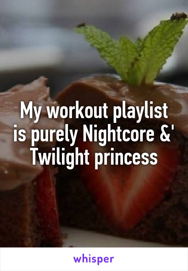 My workout playlist is purely Nightcore &' Twilight princess