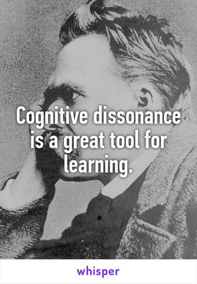 Cognitive dissonance is a great tool for learning.