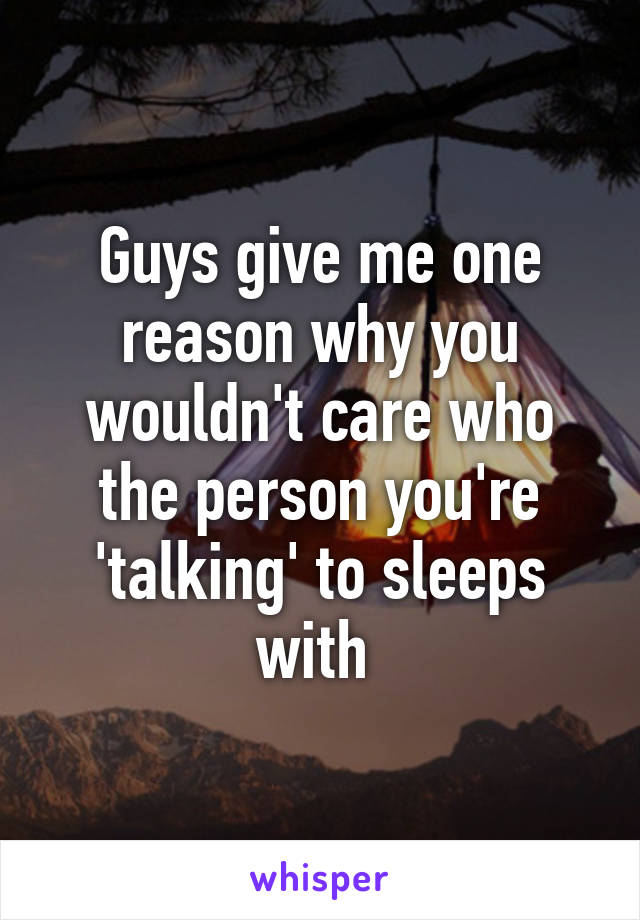 Guys give me one reason why you wouldn't care who the person you're 'talking' to sleeps with 