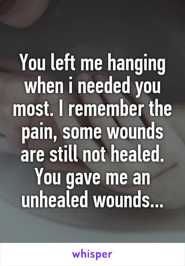 You left me hanging when i needed you most. I remember the pain, some wounds are still not healed. You gave me an unhealed wounds...