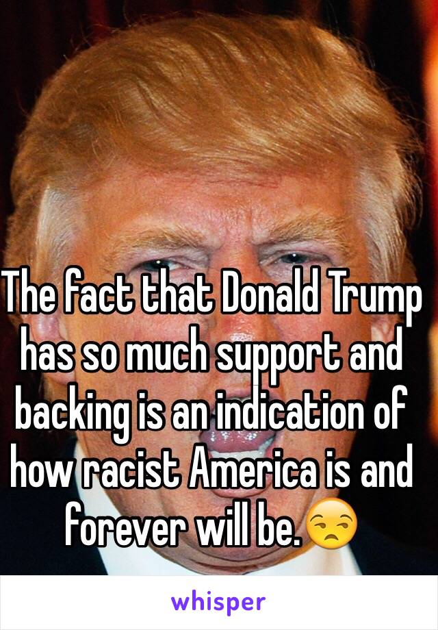 The fact that Donald Trump has so much support and backing is an indication of how racist America is and forever will be.😒