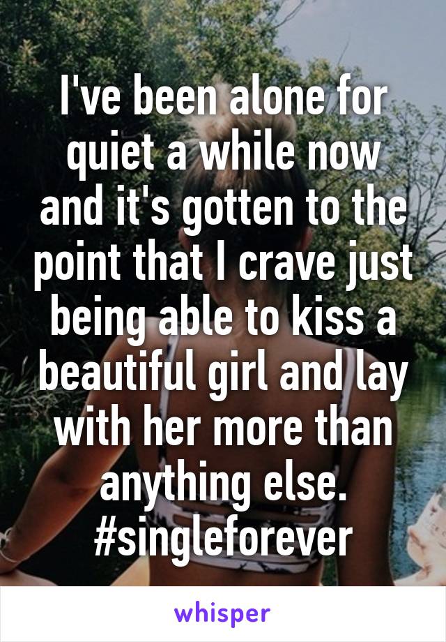 I've been alone for quiet a while now and it's gotten to the point that I crave just being able to kiss a beautiful girl and lay with her more than anything else. #singleforever