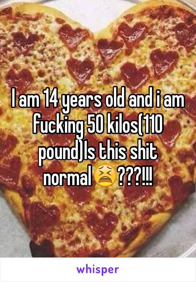 I am 14 years old and i am fucking 50 kilos(110 pound)Is this shit normal😫???!!!