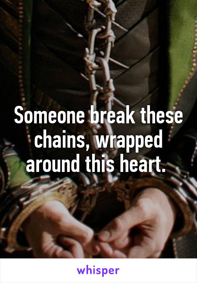 Someone break these chains, wrapped around this heart. 