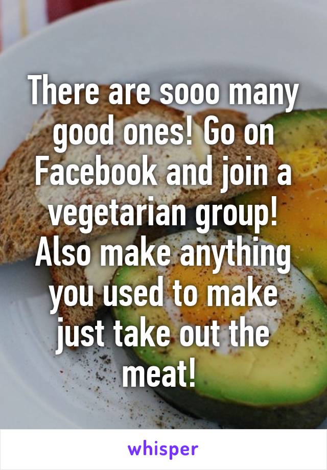 There are sooo many good ones! Go on Facebook and join a vegetarian group! Also make anything you used to make just take out the meat! 