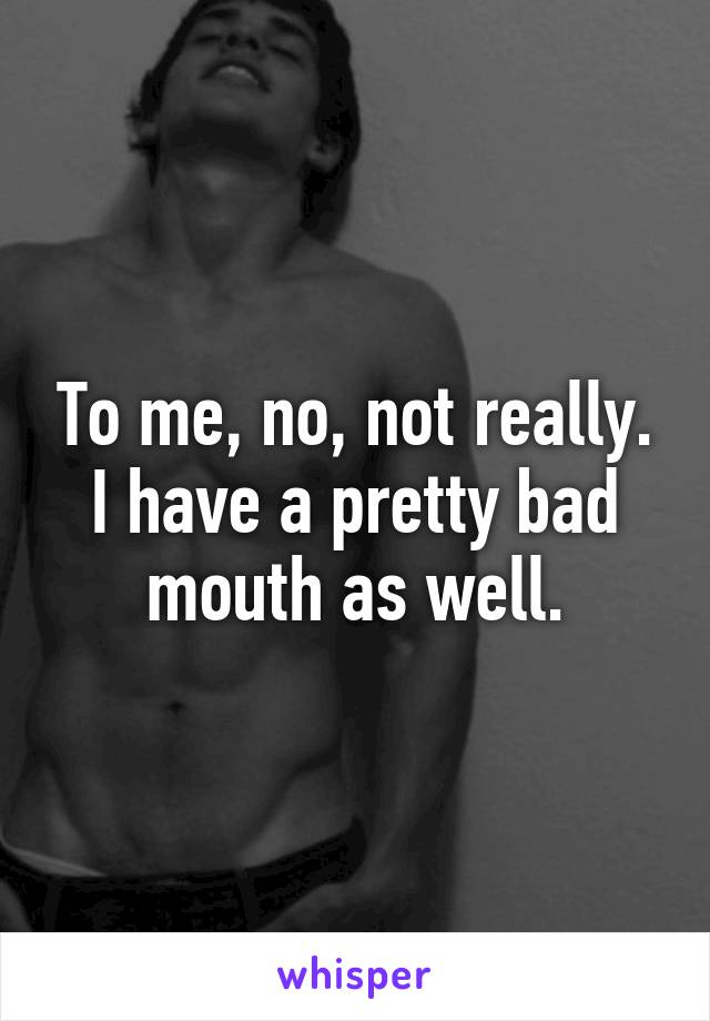 To me, no, not really. I have a pretty bad mouth as well.