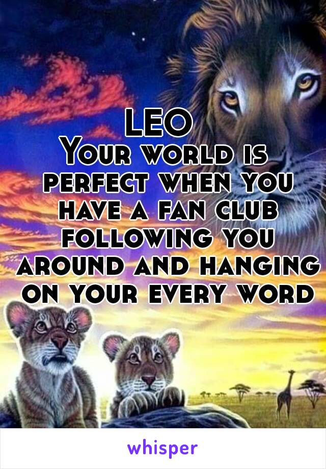 
LEO 
Your world is perfect when you have a fan club following you around and hanging on your every word