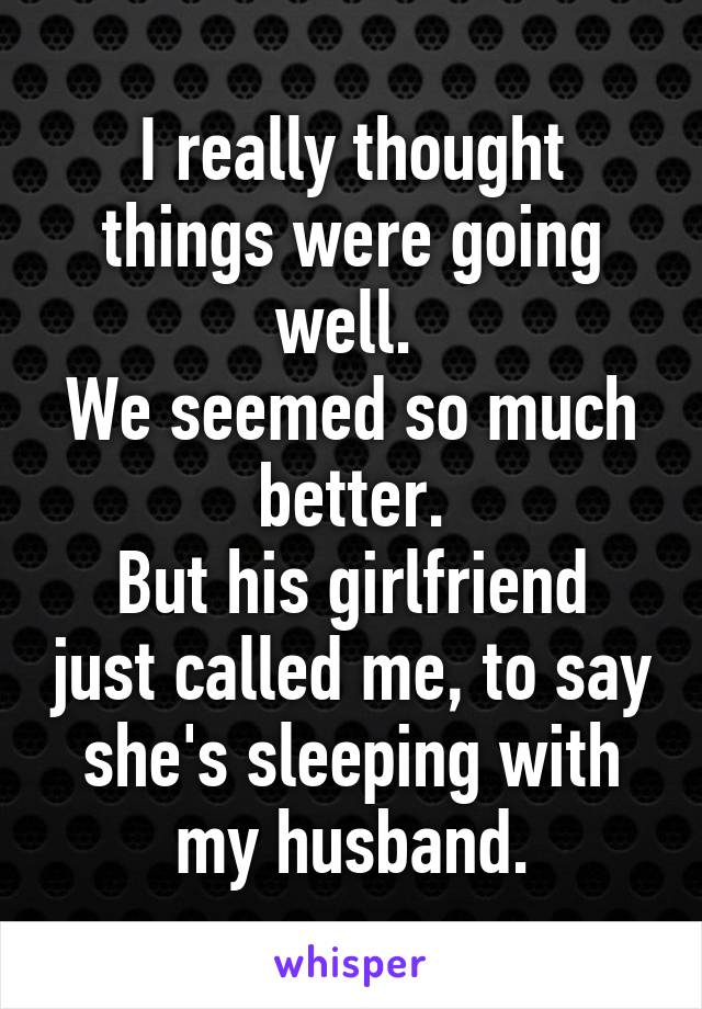 I really thought things were going well. 
We seemed so much better.
But his girlfriend just called me, to say she's sleeping with my husband.