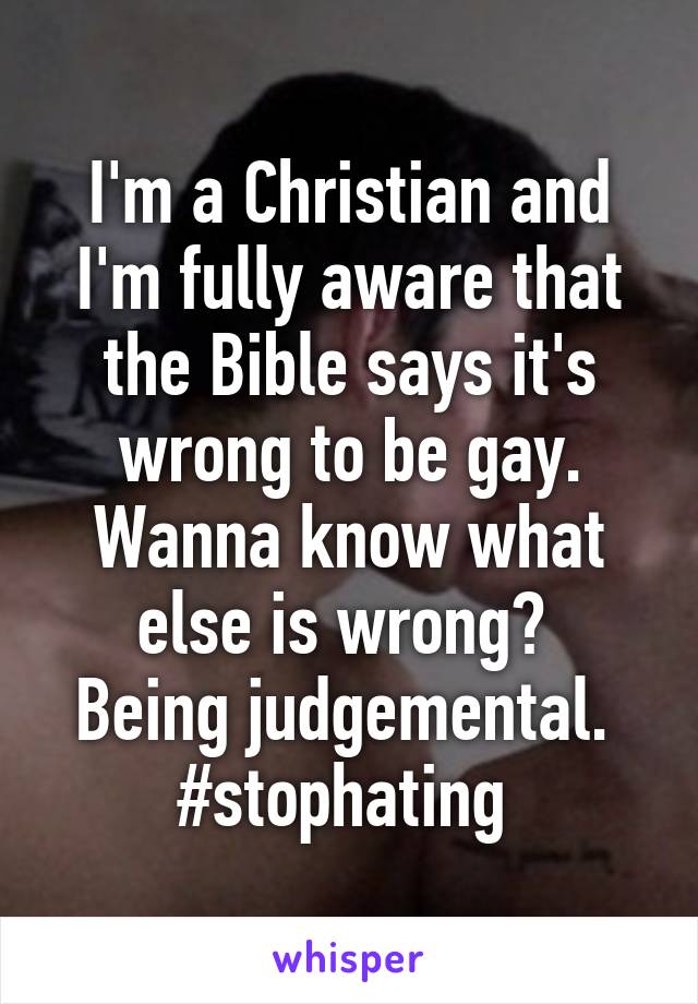 I'm a Christian and I'm fully aware that the Bible says it's wrong to be gay.
Wanna know what else is wrong? 
Being judgemental. 
#stophating 