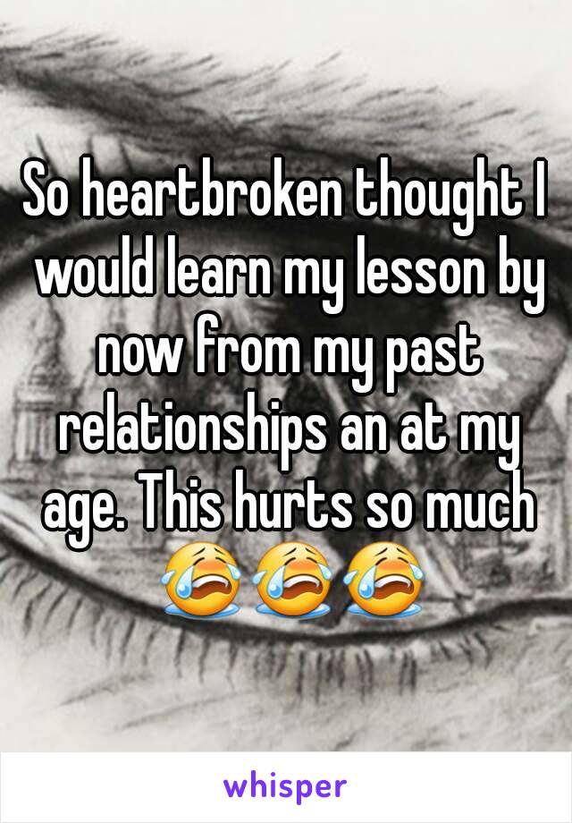 So heartbroken thought I would learn my lesson by now from my past relationships an at my age. This hurts so much 😭😭😭